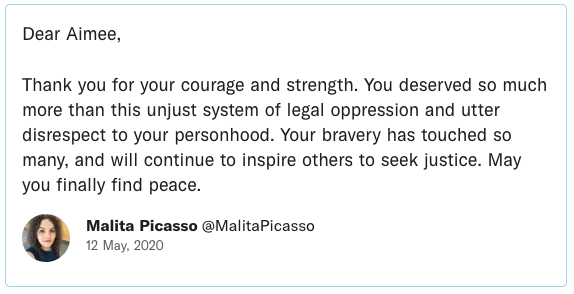 Dear Aimee, Thank you for your courage and strength. You deserved so much more than this unjust system of legal oppression and utter disrespect to your personhood. Your bravery has touched so many, and will continue to inspire others to seek justice. May you finally find peace.